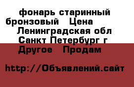 фонарь старинный бронзовый › Цена ­ 15 000 - Ленинградская обл., Санкт-Петербург г. Другое » Продам   